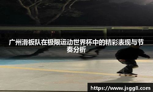 广州滑板队在极限运动世界杯中的精彩表现与节奏分析