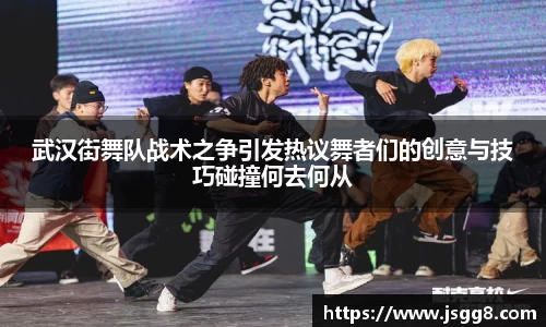武汉街舞队战术之争引发热议舞者们的创意与技巧碰撞何去何从