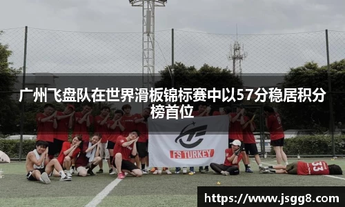 广州飞盘队在世界滑板锦标赛中以57分稳居积分榜首位