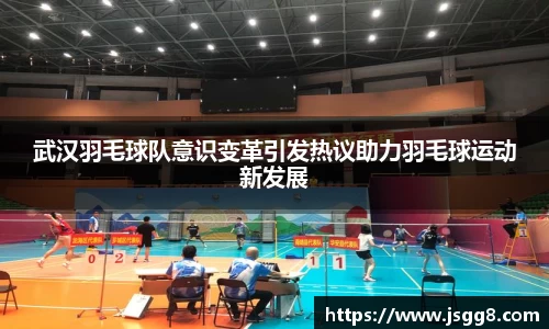 武汉羽毛球队意识变革引发热议助力羽毛球运动新发展